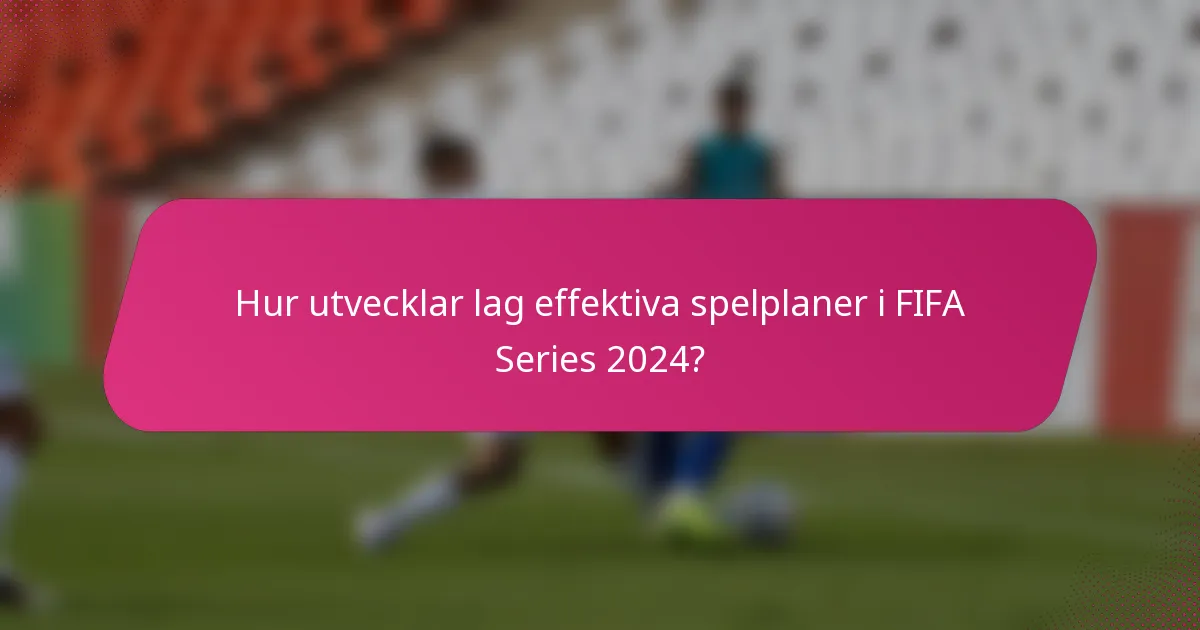 Hur utvecklar lag effektiva spelplaner i FIFA Series 2024?