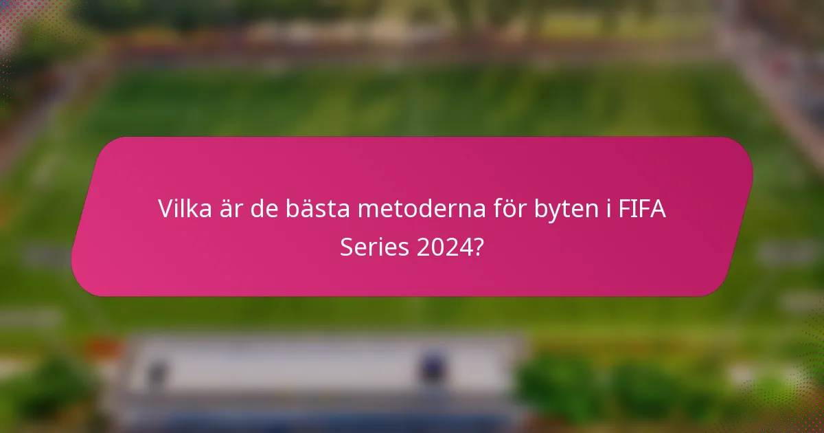Vilka är de bästa metoderna för byten i FIFA Series 2024?