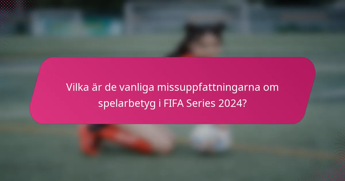 Vilka är de vanliga missuppfattningarna om spelarbetyg i FIFA Series 2024?