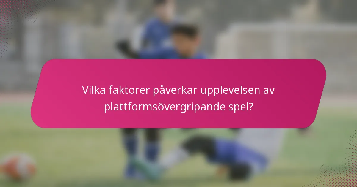 Vilka faktorer påverkar upplevelsen av plattformsövergripande spel?