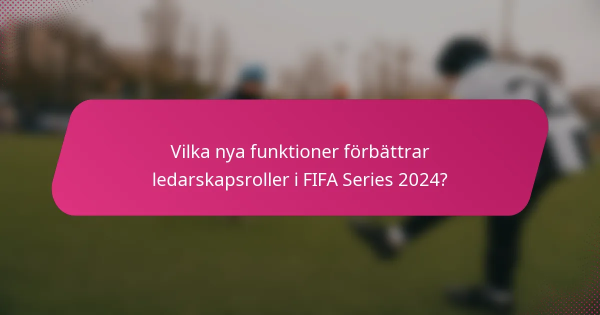 Vilka nya funktioner förbättrar ledarskapsroller i FIFA Series 2024?