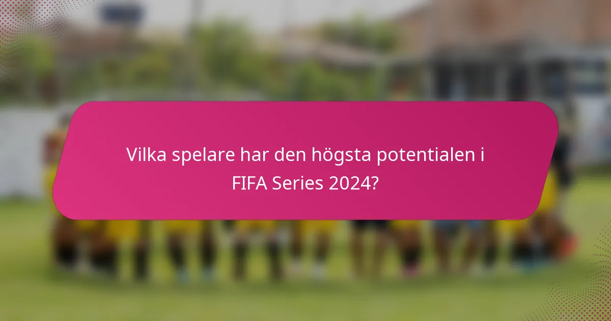 Vilka spelare har den högsta potentialen i FIFA Series 2024?