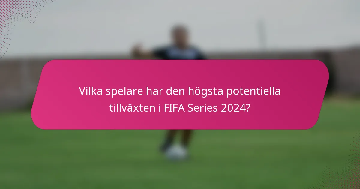 Vilka spelare har den högsta potentiella tillväxten i FIFA Series 2024?
