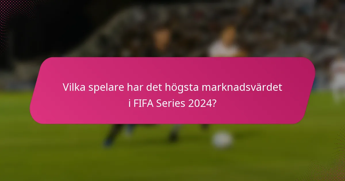 Vilka spelare har det högsta marknadsvärdet i FIFA Series 2024?